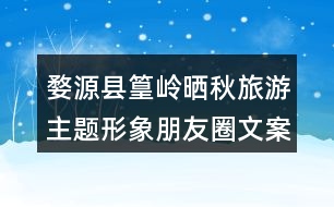 婺源縣篁嶺曬秋旅游主題形象朋友圈文案37句