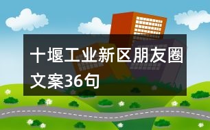 十堰工業(yè)新區(qū)朋友圈文案36句