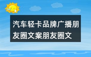 汽車(chē)輕卡品牌廣播朋友圈文案、朋友圈文案35句