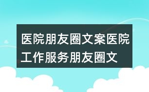 醫(yī)院朋友圈文案：醫(yī)院工作、服務(wù)朋友圈文案35句