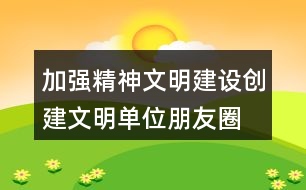 加強(qiáng)精神文明建設(shè)、創(chuàng)建文明單位朋友圈文案38句