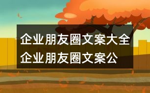 企業(yè)朋友圈文案大全：企業(yè)朋友圈文案、公司朋友圈文案集錦38句