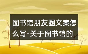 圖書館朋友圈文案怎么寫-關于圖書館的朋友圈文案39句