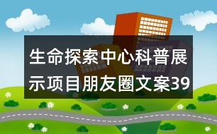 生命探索中心科普展示項目朋友圈文案39句