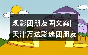 觀影團(tuán)朋友圈文案|天津萬達(dá)影迷團(tuán)朋友圈文案37句