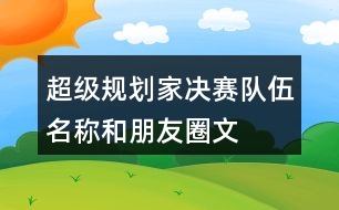 “超級規(guī)劃家”決賽隊(duì)伍名稱和朋友圈文案38句