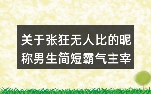 關(guān)于張狂無人比的昵稱男生簡短霸氣主宰一切162個