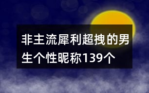 非主流犀利超拽的男生個(gè)性昵稱(chēng)139個(gè)