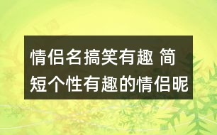 情侶名搞笑有趣 簡短個(gè)性有趣的情侶昵稱277個(gè)