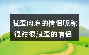 膩歪肉麻的情侶昵稱 很甜很膩歪的情侶名321個(gè)