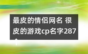 最皮的情侶網(wǎng)名 很皮的游戲cp名字287個(gè)