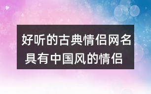 好聽的古典情侶網(wǎng)名 具有中國風(fēng)的情侶昵稱334個