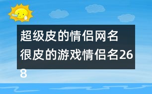 超級皮的情侶網(wǎng)名 很皮的游戲情侶名268個