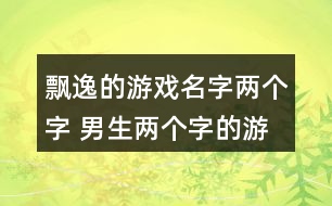 飄逸的游戲名字兩個字 男生兩個字的游戲名字286個