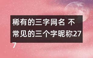 稀有的三字網(wǎng)名 不常見的三個字昵稱277個