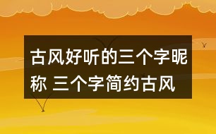 古風好聽的三個字昵稱 三個字簡約古風網名336個