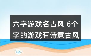 六字游戲名古風(fēng) 6個(gè)字的游戲有詩意古風(fēng)351個(gè)