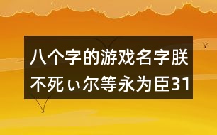 八個字的游戲名字：朕不死ぃ爾等永為臣311個