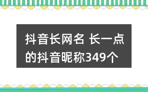 抖音長網(wǎng)名 長一點(diǎn)的抖音昵稱349個(gè)