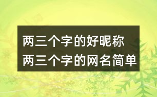 兩三個字的好昵稱 兩三個字的網(wǎng)名簡單干凈299個