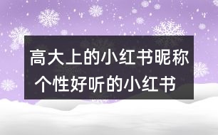 高大上的小紅書昵稱 個(gè)性好聽的小紅書昵稱328個(gè)