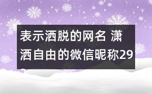 表示灑脫的網(wǎng)名 瀟灑自由的微信昵稱292個