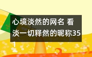 心境淡然的網(wǎng)名 看淡一切釋然的昵稱351個