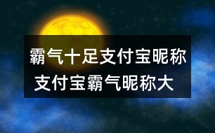 霸氣十足支付寶昵稱 支付寶霸氣昵稱大全332個