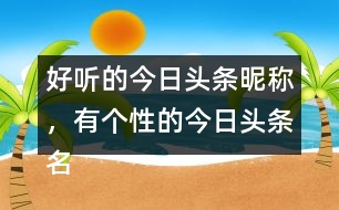 好聽(tīng)的今日頭條昵稱，有個(gè)性的今日頭條名字296個(gè)