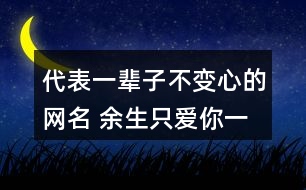 代表一輩子不變心的網(wǎng)名 余生只愛你一人的昵稱315個