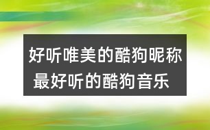 好聽唯美的酷狗昵稱 最好聽的酷狗音樂網(wǎng)名362個(gè)