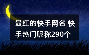 最紅的快手網(wǎng)名 快手熱門昵稱290個(gè)