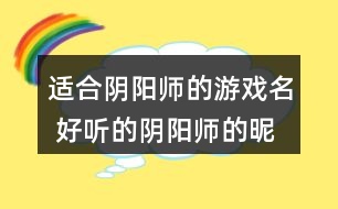 適合陰陽師的游戲名 好聽的陰陽師的昵稱334個