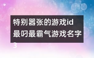 特別囂張的游戲id 最叼最霸氣游戲名字355個(gè)