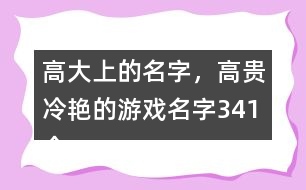 高大上的名字，高貴冷艷的游戲名字341個