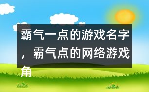 霸氣一點的游戲名字，霸氣點的網(wǎng)絡游戲角色名字346個