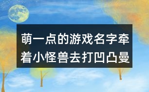 萌一點的游戲名字：牽著小怪獸去打凹凸曼292個