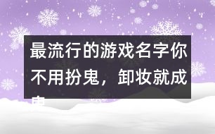 最流行的游戲名字：你不用扮鬼，卸妝就成鬼266個(gè)