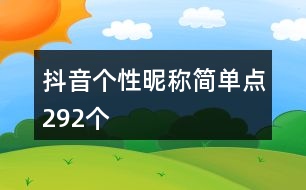 抖音個(gè)性昵稱簡(jiǎn)單點(diǎn)292個(gè)