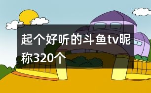 起個好聽的斗魚tv昵稱320個