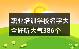 職業(yè)培訓學校名字大全好聽大氣386個