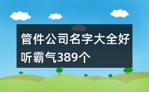 管件公司名字大全好聽霸氣389個(gè)