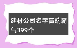 建材公司名字高端霸氣399個(gè)