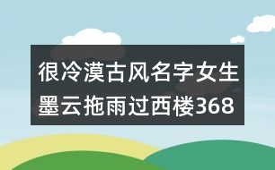 很冷漠古風(fēng)名字女生墨云拖雨過西樓368個