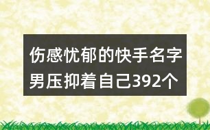 傷感憂郁的快手名字男壓抑著自己392個