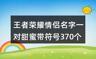 王者榮耀情侶名字一對甜蜜帶符號370個