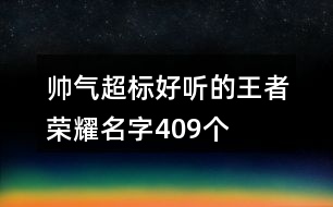 帥氣超標(biāo)好聽的王者榮耀名字409個