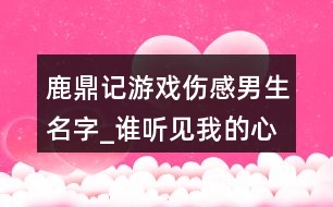 鹿鼎記游戲傷感男生名字_誰聽見我的心碎410個