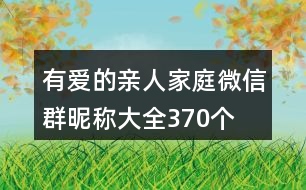 有愛(ài)的親人家庭微信群昵稱大全370個(gè)