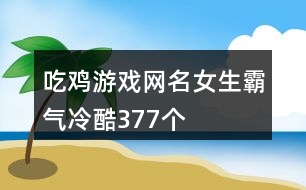 吃雞游戲網(wǎng)名女生霸氣冷酷377個